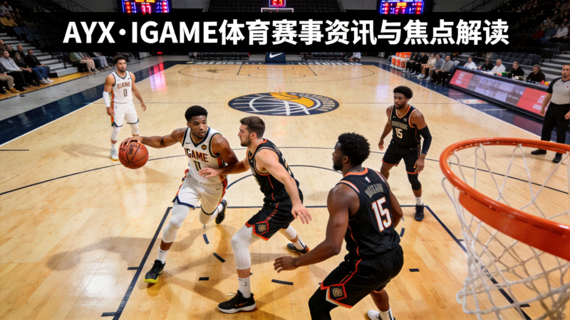 AYX·IGAME体育赛事资讯与焦点解读篮球场团队配合画面配图